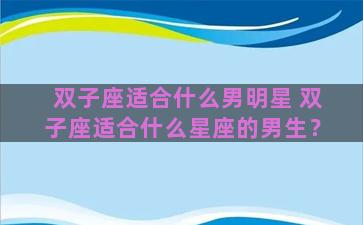 双子座适合什么男明星 双子座适合什么星座的男生？
